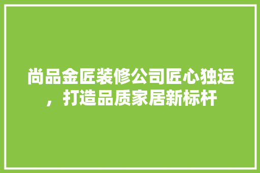 尚品金匠装修公司匠心独运，打造品质家居新标杆