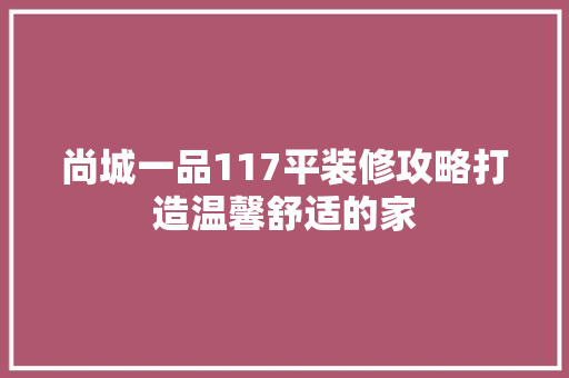 尚城一品117平装修攻略打造温馨舒适的家