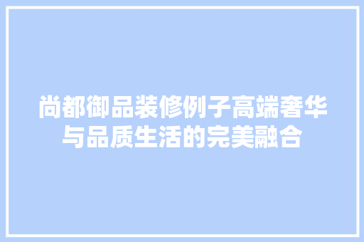 尚都御品装修例子高端奢华与品质生活的完美融合