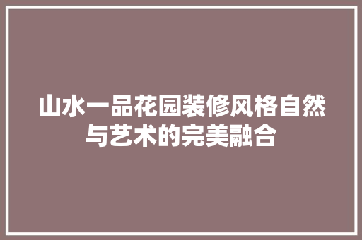 山水一品花园装修风格自然与艺术的完美融合