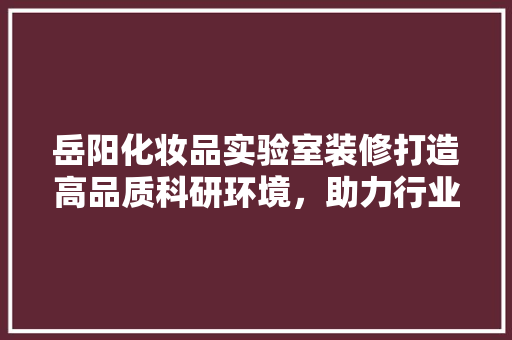 岳阳化妆品实验室装修打造高品质科研环境，助力行业发展