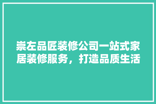 崇左品匠装修公司一站式家居装修服务，打造品质生活新典范