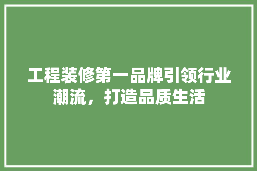 工程装修第一品牌引领行业潮流，打造品质生活