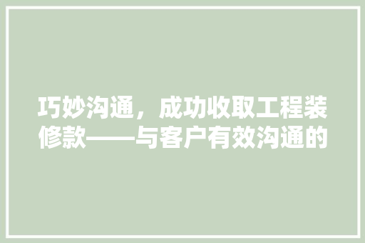 巧妙沟通，成功收取工程装修款——与客户有效沟通的艺术