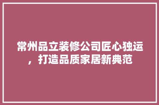 常州品立装修公司匠心独运，打造品质家居新典范