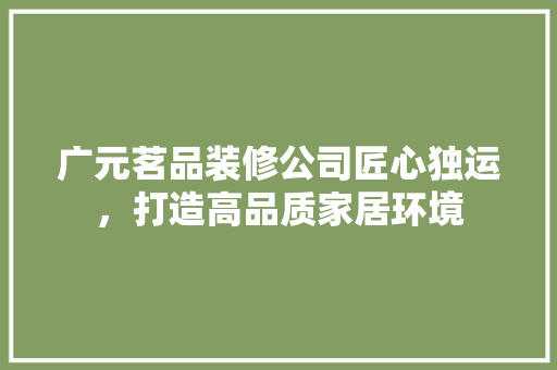 广元茗品装修公司匠心独运，打造高品质家居环境