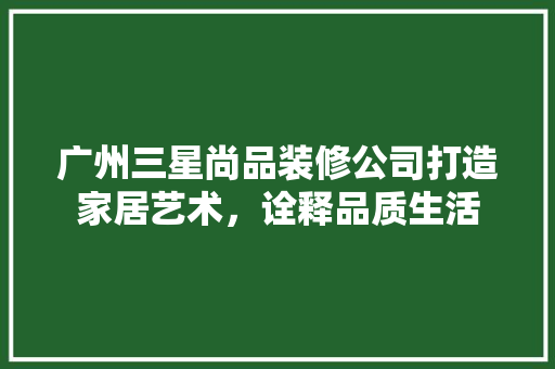 广州三星尚品装修公司打造家居艺术，诠释品质生活