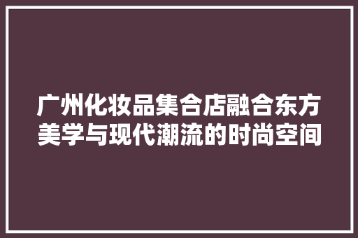 广州化妆品集合店融合东方美学与现代潮流的时尚空间