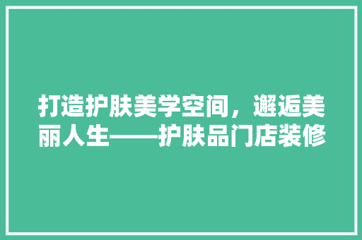 打造护肤美学空间，邂逅美丽人生——护肤品门店装修的五大方法