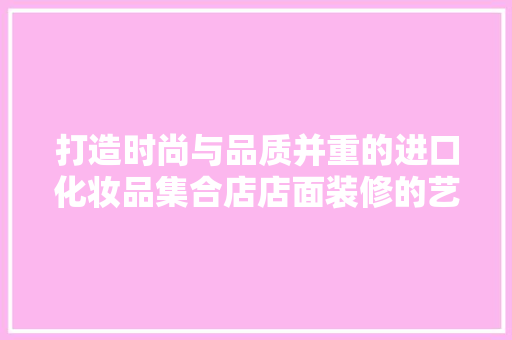 打造时尚与品质并重的进口化妆品集合店店面装修的艺术与科学