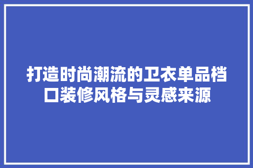 打造时尚潮流的卫衣单品档口装修风格与灵感来源