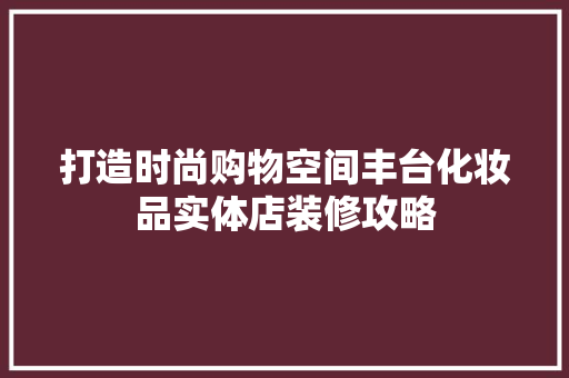 打造时尚购物空间丰台化妆品实体店装修攻略