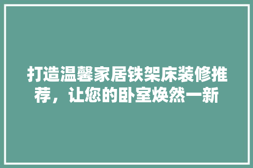 打造温馨家居铁架床装修推荐，让您的卧室焕然一新
