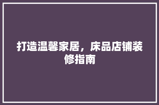 打造温馨家居，床品店铺装修指南