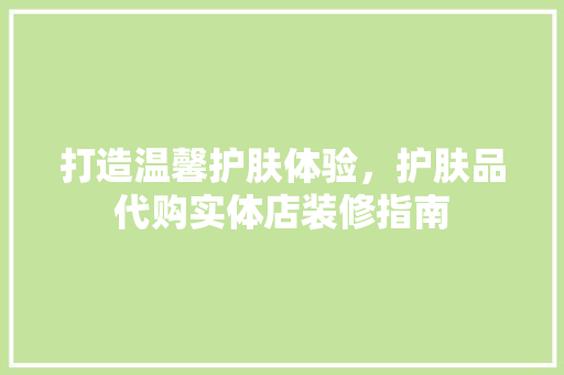 打造温馨护肤体验，护肤品代购实体店装修指南
