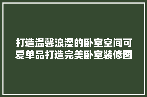 打造温馨浪漫的卧室空间可爱单品打造完美卧室装修图案