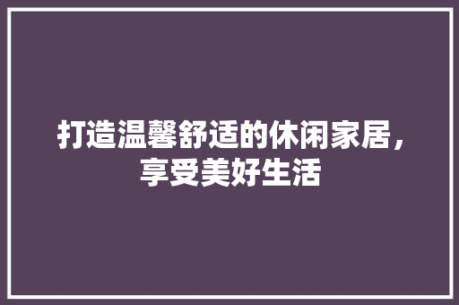 打造温馨舒适的休闲家居，享受美好生活