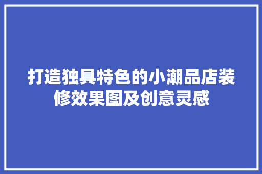 打造独具特色的小潮品店装修效果图及创意灵感
