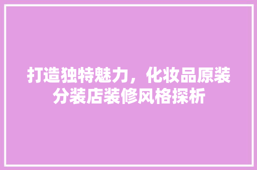 打造独特魅力，化妆品原装分装店装修风格探析