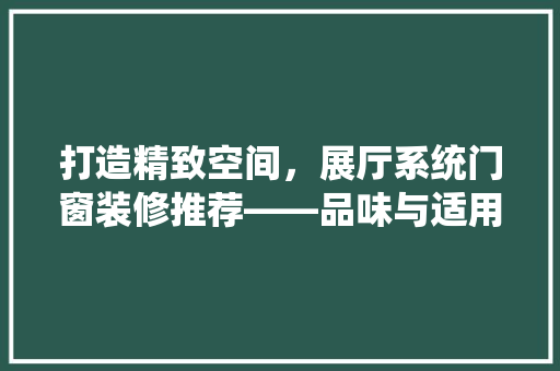 打造精致空间，展厅系统门窗装修推荐——品味与适用的完美融合