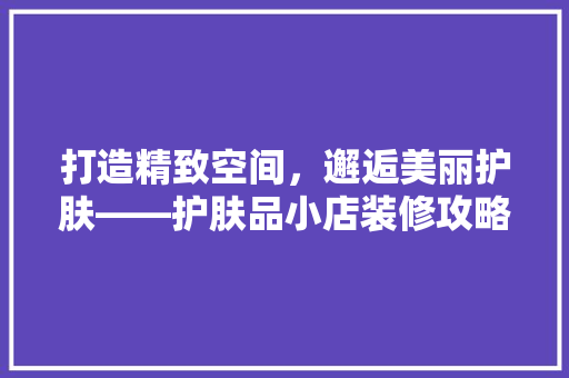 打造精致空间，邂逅美丽护肤——护肤品小店装修攻略