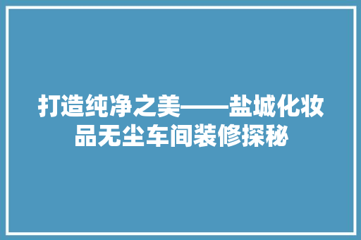 打造纯净之美——盐城化妆品无尘车间装修探秘