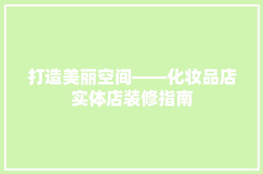 打造美丽空间——化妆品店实体店装修指南