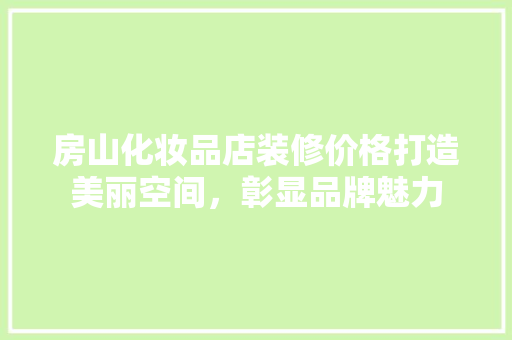 房山化妆品店装修价格打造美丽空间，彰显品牌魅力