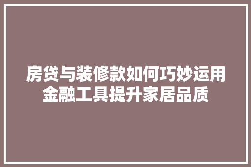 房贷与装修款如何巧妙运用金融工具提升家居品质