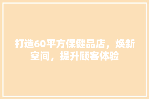 打造60平方保健品店，焕新空间，提升顾客体验