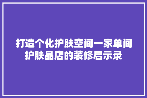 打造个化护肤空间一家单间护肤品店的装修启示录