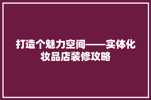 打造个魅力空间——实体化妆品店装修攻略