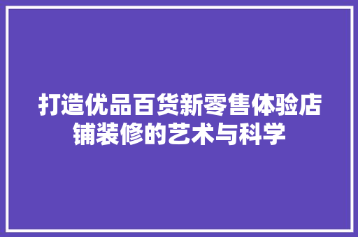 打造优品百货新零售体验店铺装修的艺术与科学