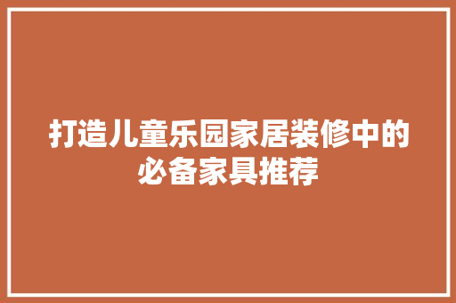 打造儿童乐园家居装修中的必备家具推荐