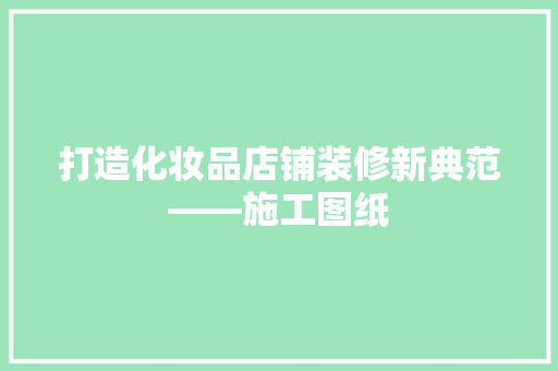 打造化妆品店铺装修新典范——施工图纸