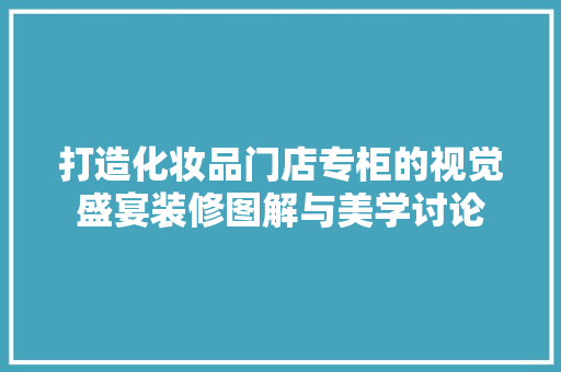 打造化妆品门店专柜的视觉盛宴装修图解与美学讨论