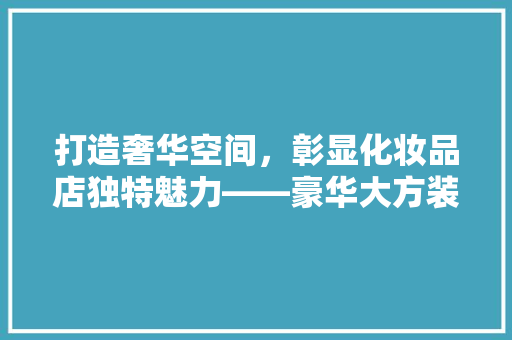 打造奢华空间，彰显化妆品店独特魅力——豪华大方装修攻略