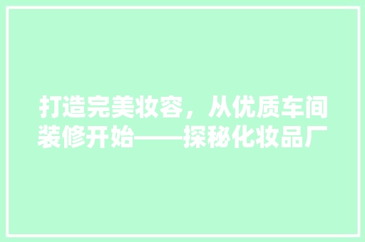 打造完美妆容，从优质车间装修开始——探秘化妆品厂车间装修公司