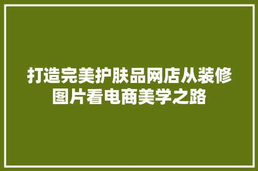 打造完美护肤品网店从装修图片看电商美学之路