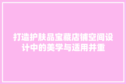 打造护肤品宝藏店铺空间设计中的美学与适用并重