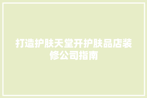 打造护肤天堂开护肤品店装修公司指南