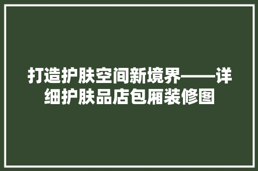 打造护肤空间新境界——详细护肤品店包厢装修图