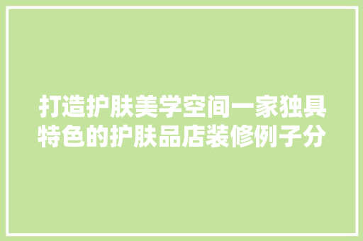 打造护肤美学空间一家独具特色的护肤品店装修例子分析