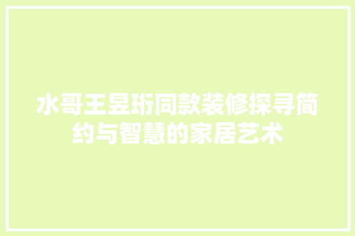 水哥王昱珩同款装修探寻简约与智慧的家居艺术