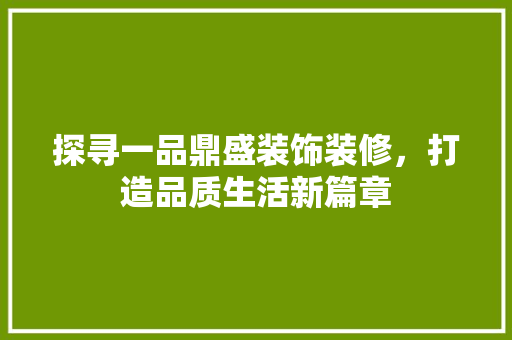 探寻一品鼎盛装饰装修，打造品质生活新篇章