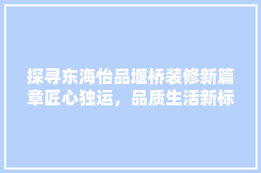 探寻东海怡品堰桥装修新篇章匠心独运，品质生活新标杆