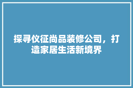 探寻仪征尚品装修公司，打造家居生活新境界