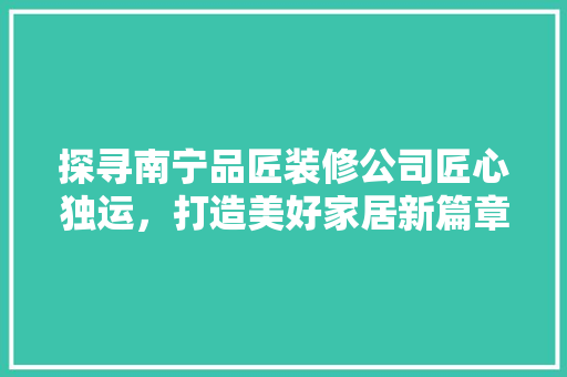 探寻南宁品匠装修公司匠心独运，打造美好家居新篇章