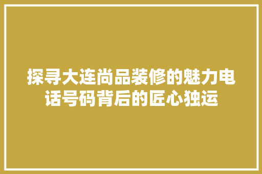 探寻大连尚品装修的魅力电话号码背后的匠心独运