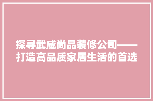 探寻武威尚品装修公司——打造高品质家居生活的首选之地
